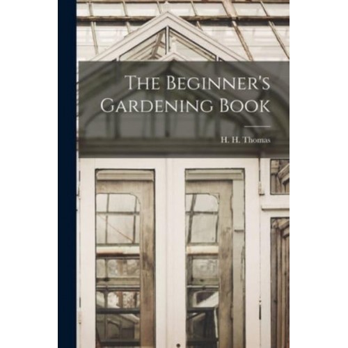 The Beginner's Gardening Book [Microform]