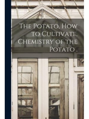 The Potato, How to Cultivate, Chemistry of the Potato .