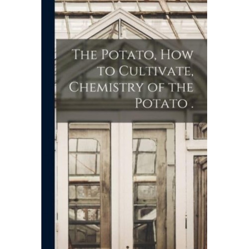 The Potato, How to Cultivate, Chemistry of the Potato .