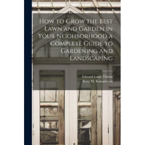 How to Grow the Best Lawn and Garden in Your Neighborhood a Complete Guide to Gardening and Landscaping