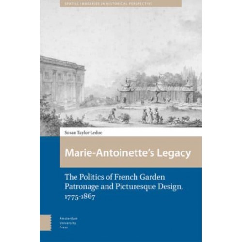 Marie-Antoinette's Legacy The Politics of French Garden Patronage and Picturesque Design, 1775-1867 - Spatial Imageries in Historical Perspective