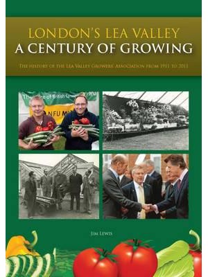 London's Lea Valley - A Century of Growing The History of the Lea Valley Growers' Association from 1911 to 2011