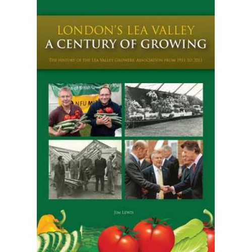 London's Lea Valley - A Century of Growing The History of the Lea Valley Growers' Association from 1911 to 2011