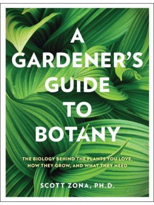 A Gardener's Guide to Botany The Biology Behind the Plants You Love, How They Grow, and What They Need