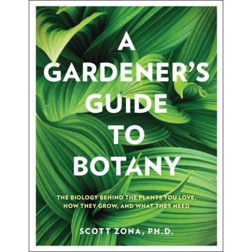 A Gardener's Guide to Botany The Biology Behind the Plants You Love, How They Grow, and What They Need