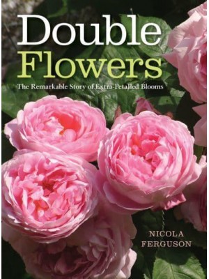 Double Flowers The Remarkable Story of Extra-Petalled Blooms