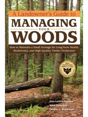 A Landowner's Guide to Managing Your Woods How to Maintain a Small Acreage for Long-Term Health, Biodiversity, and High-Quality Timber Production