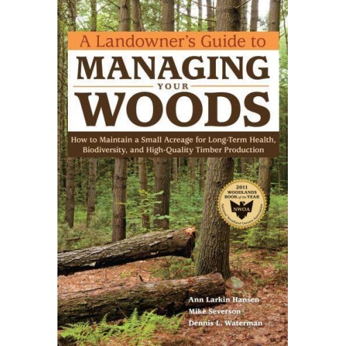 A Landowner's Guide to Managing Your Woods How to Maintain a Small Acreage for Long-Term Health, Biodiversity, and High-Quality Timber Production