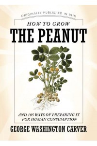 How to Grow the Peanut And 105 Ways of Preparing It for Human Consumption