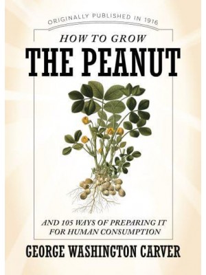 How to Grow the Peanut And 105 Ways of Preparing It for Human Consumption