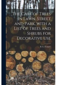 The Care of Trees in Lawn, Street and Park, With a List of Trees and Shrubs for Decorative Use