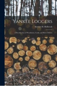 Yankee Loggers A Recollection of Woodsmen, Cooks, and River Drivers