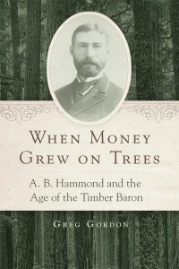When Money Grew on Trees A.B. Hammond and the Age of the Timber Baron