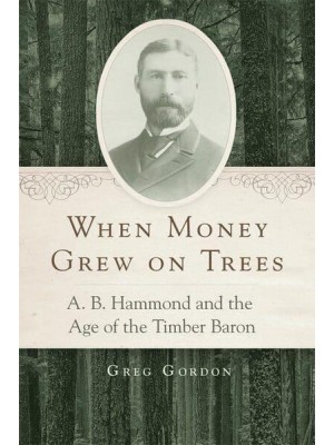 When Money Grew on Trees A.B. Hammond and the Age of the Timber Baron