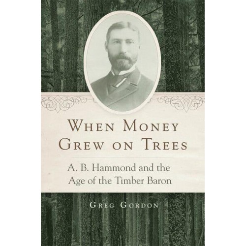 When Money Grew on Trees A.B. Hammond and the Age of the Timber Baron