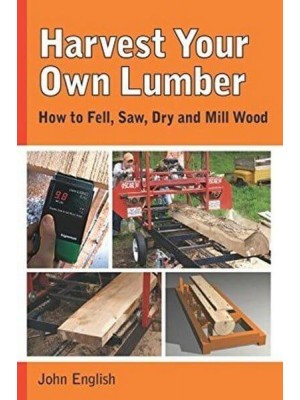 Harvest Your Own Lumber How to Fell, Saw, Dry and Mill Wood