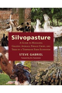 Silvopasture A Guide to Managing Grazing Animals, Forage Crops, and Trees in a Temperate Farm Ecosystem