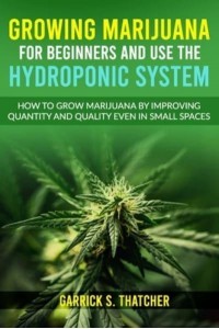 growing marijuana for beginners and use the hydroponic system: how to grow marijuana by improving quantity and quality even in small spaces