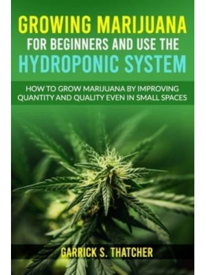 growing marijuana for beginners and use the hydroponic system: how to grow marijuana by improving quantity and quality even in small spaces
