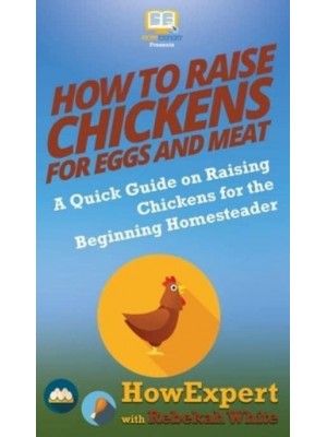 How to Raise Chickens for Eggs and Meat: A Quick Guide on Raising Chickens for the Beginning Homesteader