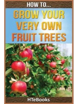 How To Grow Your Very Own Fruit Trees: Quick Start Guide - How to Books