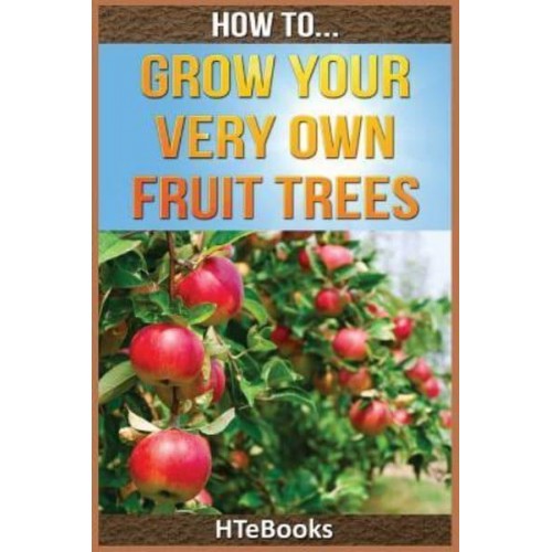 How To Grow Your Very Own Fruit Trees: Quick Start Guide - How to Books