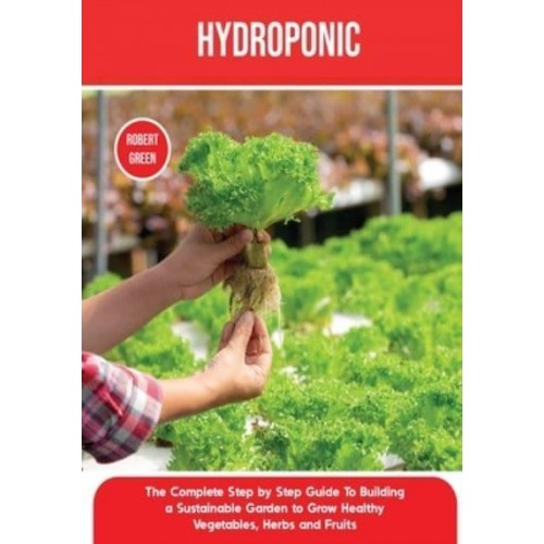 Hydroponics: The Complete Step by Step Guide To Building a Sustainable Garden to Grow Healthy Vegetables, Herbs and Fruits - Home Gardening