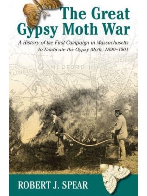 The Great Gypsy Moth War The History of the First Campaign in Massachusetts to Eradicate the Gypsy Moth, 1890-1901