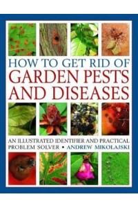 How to Get Rid of Garden Pests and Diseases An Illustrated Identifier and Practical Problem Solver