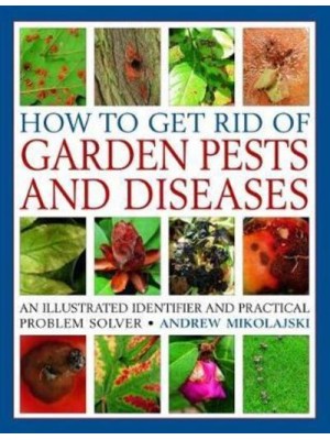 How to Get Rid of Garden Pests and Diseases An Illustrated Identifier and Practical Problem Solver