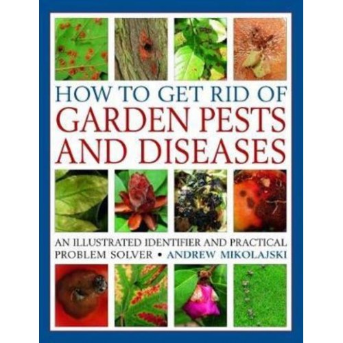 How to Get Rid of Garden Pests and Diseases An Illustrated Identifier and Practical Problem Solver
