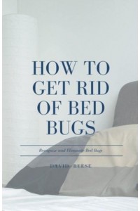 How to Get Rid of Bed Bugs: Recognize and Eliminate Bed Bugs