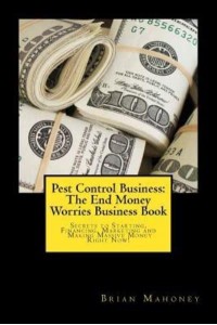 Pest Control Business The End Money Worries Business Book: Secrets to Starting, Financing, Marketing and Making Massive Money Right Now!