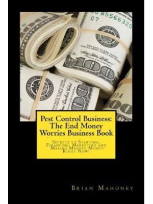 Pest Control Business The End Money Worries Business Book: Secrets to Starting, Financing, Marketing and Making Massive Money Right Now!
