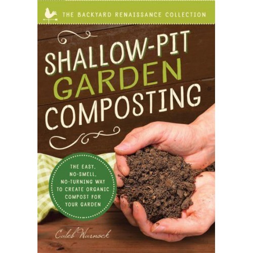 Shallow-Pit Garden Composting The Easy, No-Smell, No-Turning Way to Create Organic Compost for Your Garden - Backyard Renaissance Collection