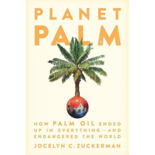 Planet Palm How Palm Oil Ended Up in Everything-and Endangered the World