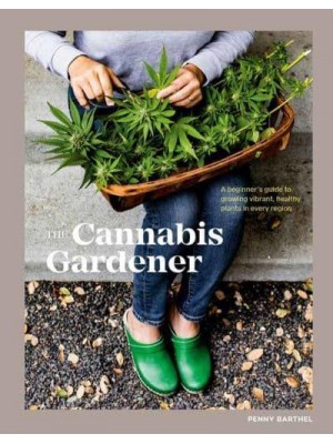 The Cannabis Gardener A Beginner's Guide to Growing Vibrant, Healthy Plants in Every Region