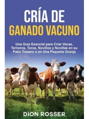 Cría De Ganado Vacuno Una Guía Esencial Para Criar Vacas, Terneros, Toros, Novillos Y Novillas En Su Patio Trasero O En Una Pequeña Granja