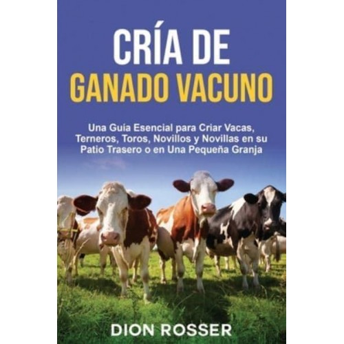 Cría De Ganado Vacuno Una Guía Esencial Para Criar Vacas, Terneros, Toros, Novillos Y Novillas En Su Patio Trasero O En Una Pequeña Granja