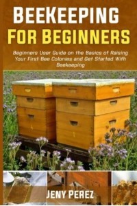 BEEKEEPING FOR BEGINNERS: Beginners User Guide on the Basics of Raising Your First Bee Colonies and Get Started With Beekeeping