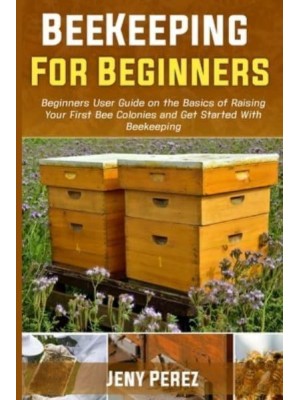 BEEKEEPING FOR BEGINNERS: Beginners User Guide on the Basics of Raising Your First Bee Colonies and Get Started With Beekeeping