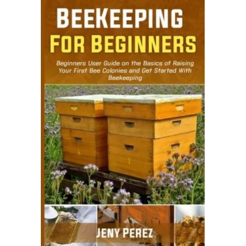 BEEKEEPING FOR BEGINNERS: Beginners User Guide on the Basics of Raising Your First Bee Colonies and Get Started With Beekeeping