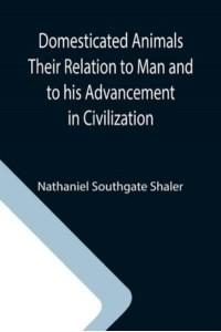 Domesticated Animals Their Relation to Man and to his Advancement in Civilization