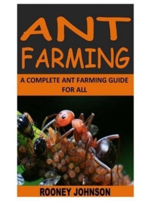 ANT FARMING: A COMPLETE ANT FARMING GUIDE FOR ALL