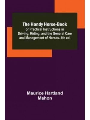 The Handy Horse-book; or Practical Instructions in Driving, Riding, and the General Care and Management of Horses. 4th ed.