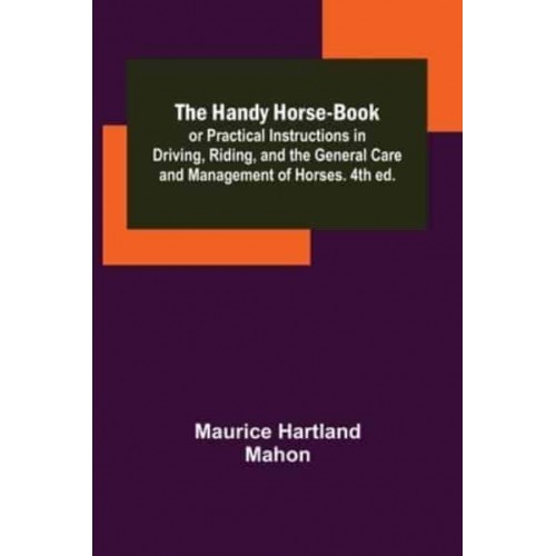 The Handy Horse-book; or Practical Instructions in Driving, Riding, and the General Care and Management of Horses. 4th ed.