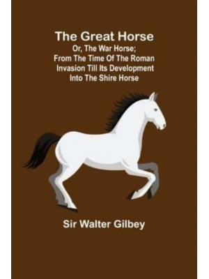 The Great Horse; or, The War Horse; From the time of the Roman Invasion till its development into the Shire Horse.