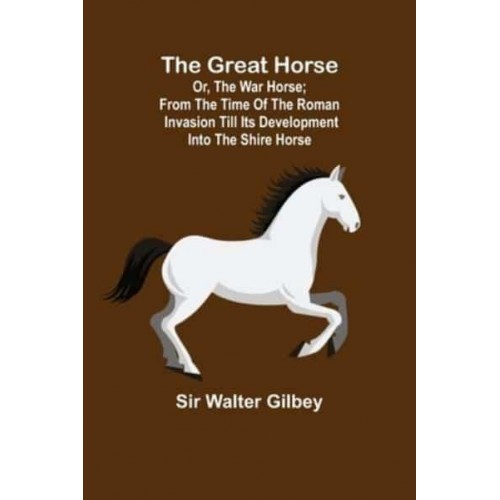 The Great Horse; or, The War Horse; From the time of the Roman Invasion till its development into the Shire Horse.