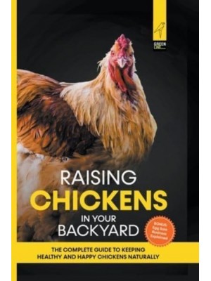 Raising Chickens in Your Backyard: The Complete Guide To Keeping Healthy and Happy Chickens Naturally