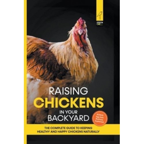 Raising Chickens in Your Backyard: The Complete Guide To Keeping Healthy and Happy Chickens Naturally